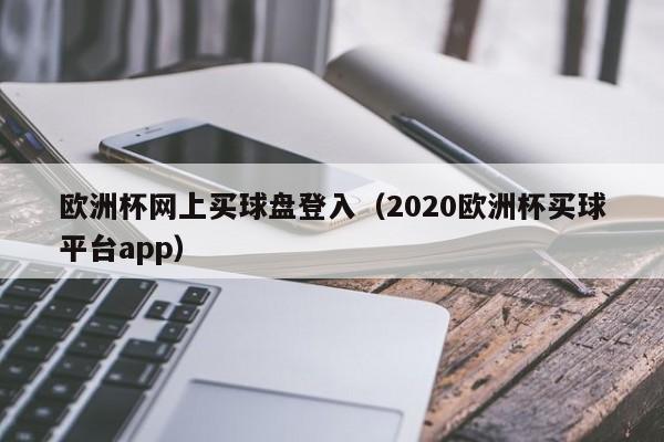 欧洲杯网上买球盘登入（2020欧洲杯买球平台app）