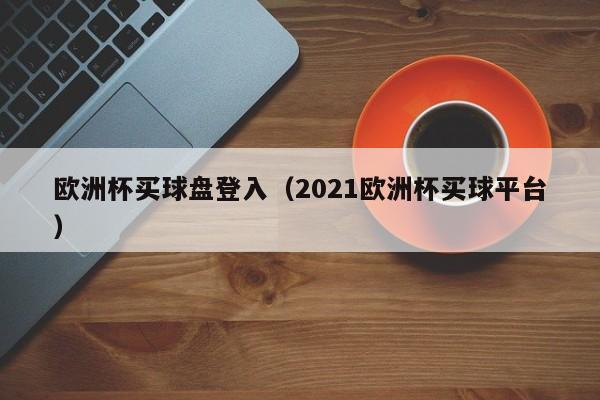 欧洲杯买球盘登入（2021欧洲杯买球平台）