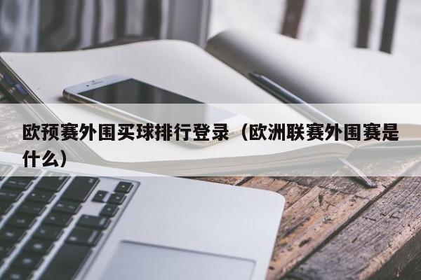 欧预赛外围买球排行登录（欧洲联赛外围赛是什么）