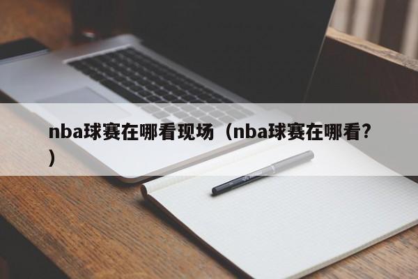 nba球赛在哪看现场（nba球赛在哪看?）