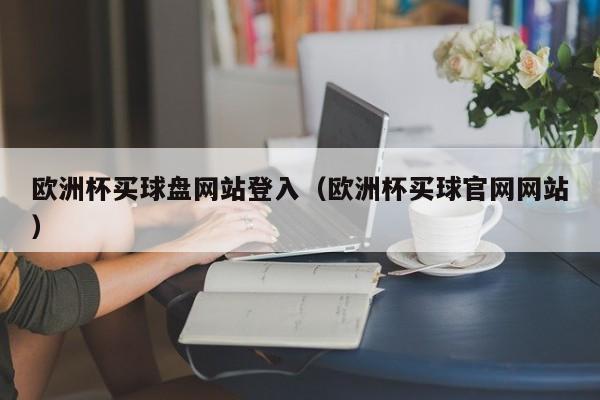 欧洲杯买球盘网站登入（欧洲杯买球官网网站）