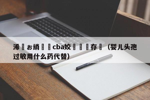 浠婂ぉ绡悆cba姣旇禌鐩存挱（婴儿头孢过敏用什么药代替）