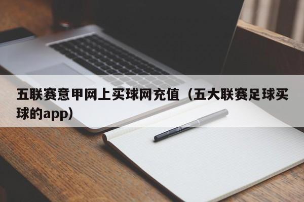 五联赛意甲网上买球网充值（五大联赛足球买球的app）