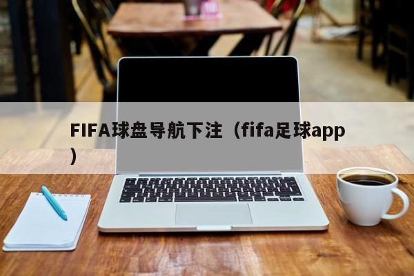 FIFA球盘导航下注（fifa足球app）