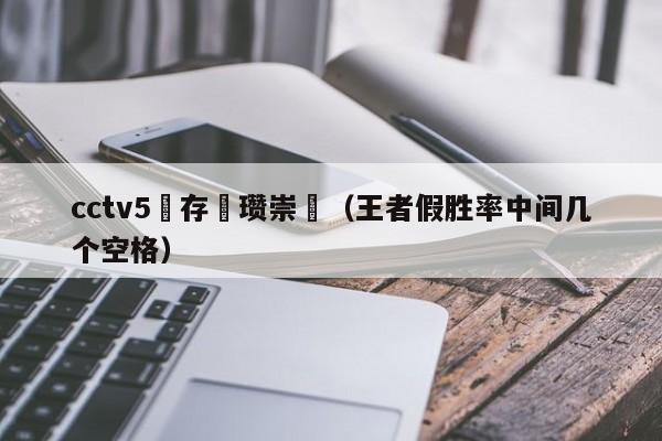 cctv5鐩存挱瓒崇悆（王者假胜率中间几个空格）